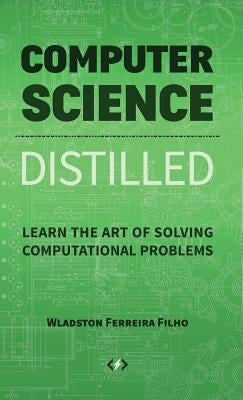 Computer Science Distilled: Learn the Art of Solving Computational Problems by Ferreira Filho, Wladston