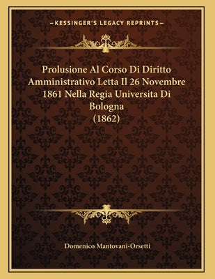 Prolusione Al Corso Di Diritto Amministrativo Letta Il 26 Novembre 1861 Nella Regia Universita Di Bologna (1862) by Mantovani-Orsetti, Domenico