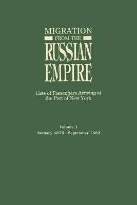 Migration from the Russian Empire: Lists of Passengers Arriviing at the Port of New York. Volume I: January 1875-September 1882 by Glazier, Ira A.