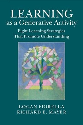 Learning as a Generative Activity: Eight Learning Strategies That Promote Understanding by Fiorella, Logan