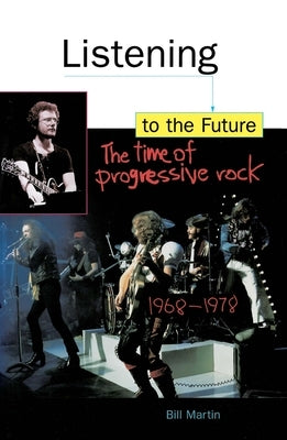 Listening to the Future: The Time of Progressive Rock, 1968-1978 by Martin, Bill