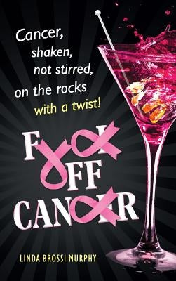 Fuck Off, Cancer: Breast Cancer Shaken not Stirred by Brossi Murphy, Linda