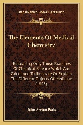 The Elements Of Medical Chemistry: Embracing Only Those Branches Of Chemical Science Which Are Calculated To Illustrate Or Explain The Different Objec by Paris, John Ayrton