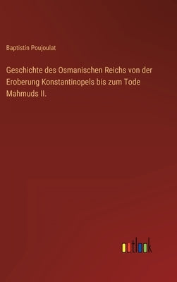 Geschichte des Osmanischen Reichs von der Eroberung Konstantinopels bis zum Tode Mahmuds II. by Poujoulat, Baptistin