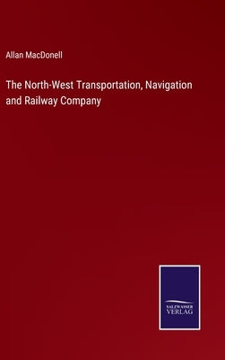 The North-West Transportation, Navigation and Railway Company by Macdonell, Allan
