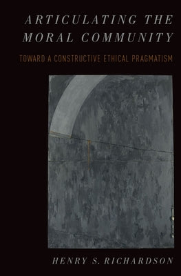 Articulating the Moral Community: Toward a Constructive Ethical Pragmatism by Richardson, Henry