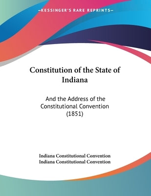 Constitution of the State of Indiana: And the Address of the Constitutional Convention (1851) by Indiana Constitutional Convention