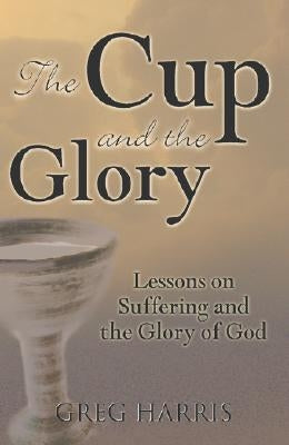 The Cup and the Glory: Lessons on Suffering and the Glory of God by Harris, Greg
