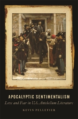 Apocalyptic Sentimentalism: Love and Fear in U.S. Antebellum Literature by Pelletier, Kevin