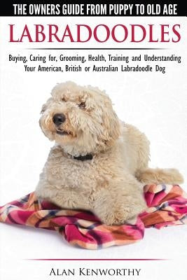 Labradoodles - The Owners Guide from Puppy to Old Age for Your American, British or Australian Labradoodle Dog by Kenworthy, Alan