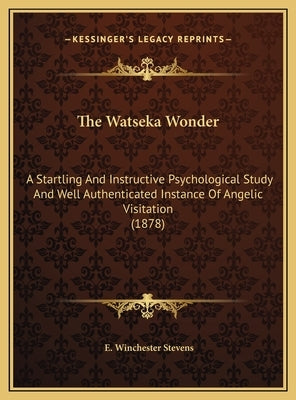 The Watseka Wonder: A Startling And Instructive Psychological Study And Well Authenticated Instance Of Angelic Visitation (1878) by Stevens, E. Winchester