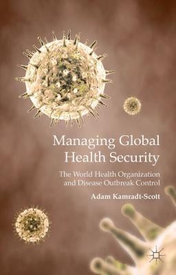 Managing Global Health Security: The World Health Organization and Disease Outbreak Control by Kamradt-Scott, A.