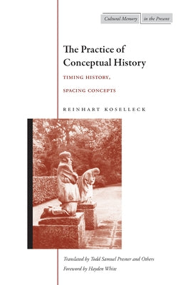 The Practice of Conceptual History: Timing History, Spacing Concepts by Koselleck, Reinhart