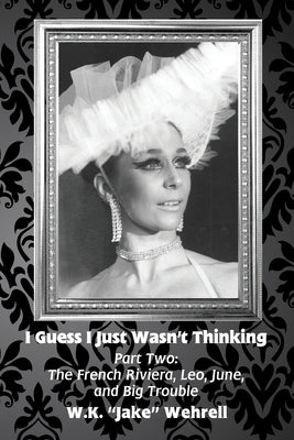 I Guess I Just Wasn't Thinking: Part Two: The French Riviera, Leo, June, and Big Trouble by Wehrell, W. K. Jake