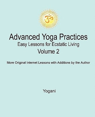 Advanced Yoga Practices - Easy Lessons for Ecstatic Living, Volume 2 by Yogani