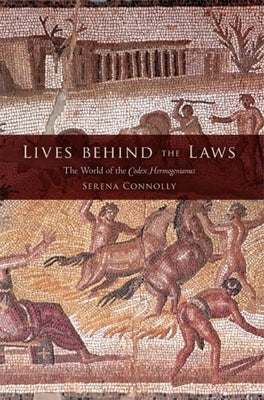 Lives Behind the Laws: The World of the Codex Hermogenianus by Connolly, Serena
