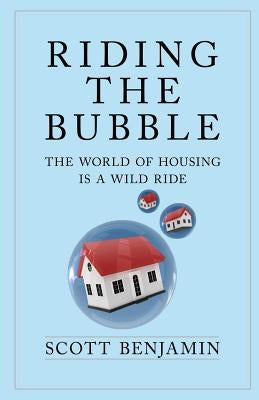 Riding The Bubble: The World of Housing Is a Wild Ride by Benjamin, Scott