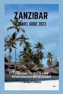 Zanzibar travel guide 2023: Everything you need to know before going on a trip to Zanzibar by Wright, Kelly J.