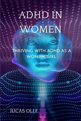 ADHD in Women: Thriving with Adhd as a woman/girl by Olle, Lucas