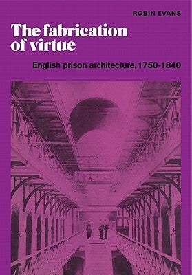 The Fabrication of Virtue: English Prison Architecture, 1750-1840 by Evans, Robin