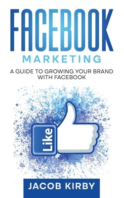 Facebook Marketing: A Guide to Growing Your Brand with Facebook by Kirby, Jacob
