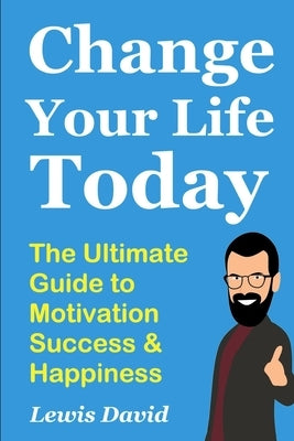 Change Your Life Today: The Ultimate Guide to Motivation, Success and Happiness by David, Lewis