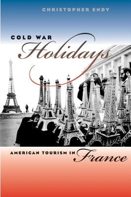 Cold War Holidays: American Tourism in France by Endy, Christopher