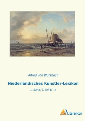 Niederländisches Künstler-Lexikon: 1. Band, 2. Teil D - K by Von Wurzbach, Alfred