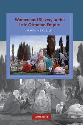 Women and Slavery in the Late Ottoman Empire: The Design of Difference by Zilfi, Madeline