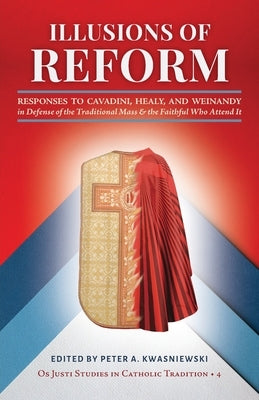 Illusions of Reform: Responses to Cavadini, Healy, and Weinandy in Defense of the Traditional Mass and the Faithful Who Attend It by Kwasniewski, Peter A.