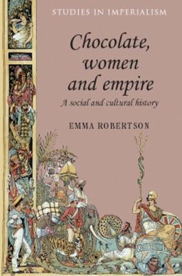 Chocolate, Women and Empire: A Social and Cultural History by Robertson, Emma