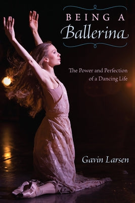 Being a Ballerina: The Power and Perfection of a Dancing Life by Larsen, Gavin