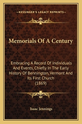 Memorials Of A Century: Embracing A Record Of Individuals And Events, Chiefly In The Early History Of Bennington, Vermont And Its First Church by Jennings, Isaac
