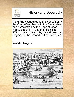A cruising voyage round the world: first to the South-Sea, thence to the East-Indies, and homewards by the Cape of Good Hope. Begun in 1708, and finis by Rogers, Woodes