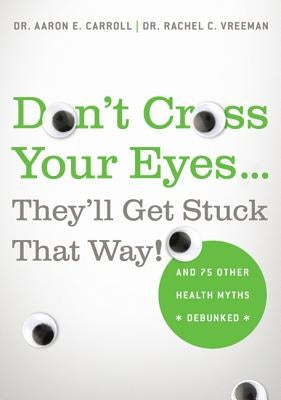 Don't Cross Your Eyes...They'll Get Stuck That Way!: And 75 Other Health Myths Debunked by Carroll, Aaron E.