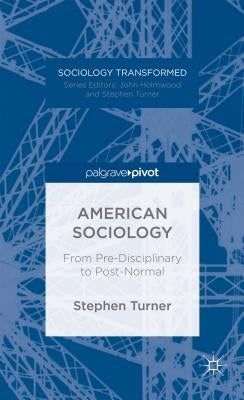 American Sociology: From Pre-Disciplinary to Post-Normal by Turner, S.