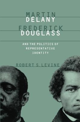 Martin Delany, Frederick Douglass, and the Politics of Representative Identity by Levine, Robert S.