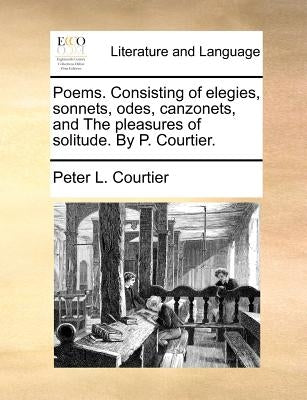 Poems. Consisting of Elegies, Sonnets, Odes, Canzonets, and the Pleasures of Solitude. by P. Courtier. by Courtier, Peter L.