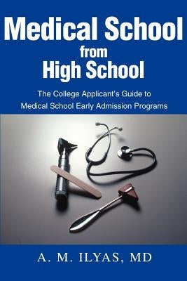 Medical School from High School: The College Applicant's Guide to Medical School Early Admission Programs by Ilyas, A. M.