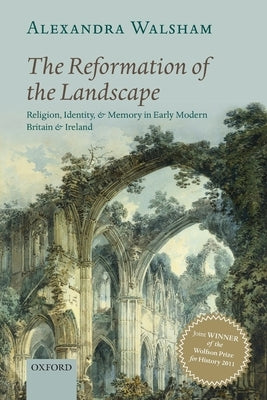 The Reformation of the Landscape: Religion, Identity, and Memory in Early Modern Britain and Ireland by Walsham, Alexandra