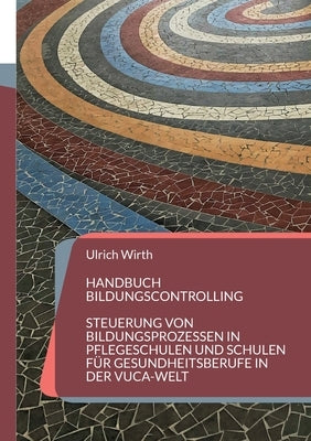 Handbuch Bildungscontrolling: Steuerung von Bildungsprozessen in Pflegeschulen und Schulen für Gesundheitsberufe in der VUCA-Welt by Wirth, Ulrich