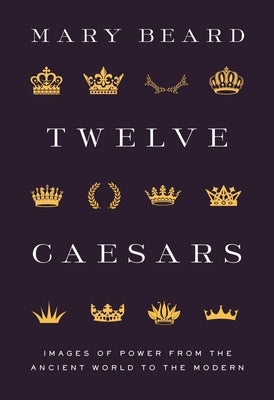 Twelve Caesars: Images of Power from the Ancient World to the Modern by Beard, Mary
