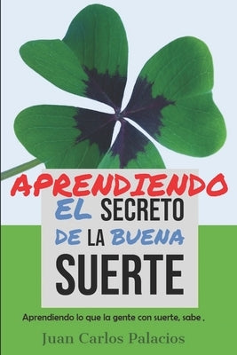 El secreto de la Buena Suerte: Aprendiendo lo que la gente con suerte, sabe. by Palacios, Juan Carlos