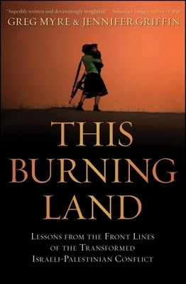This Burning Land: Lessons from the Front Lines of the Transformed Israeli-Palestinian Conflict by Myre, Greg