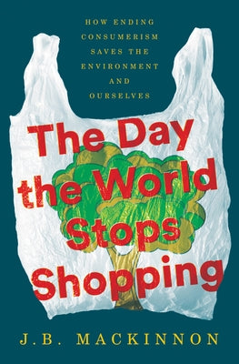 The Day the World Stops Shopping: How Ending Consumerism Saves the Environment and Ourselves by MacKinnon, J. B.