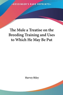 The Mule a Treatise on the Breeding Training and Uses to Which He May Be Put by Riley, Harvey
