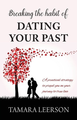 Breaking the Habit of Dating Your Past: A practical strategy to propel you on your journey to true love by Leerson, Tamara