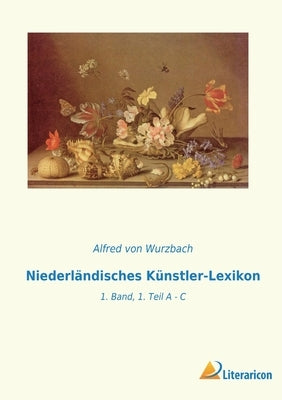 Niederländisches Künstler-Lexikon: 1. Band, 1. Teil A - C by Von Wurzbach, Alfred