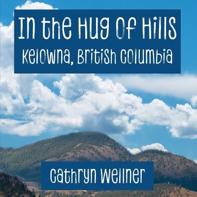 In the Hug of Hills: Kelowna, British Columbia by Wellner, Cathryn