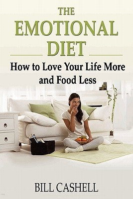 The Emotional Diet: How To Love Your Life More And Food Less by Cashell, Bill